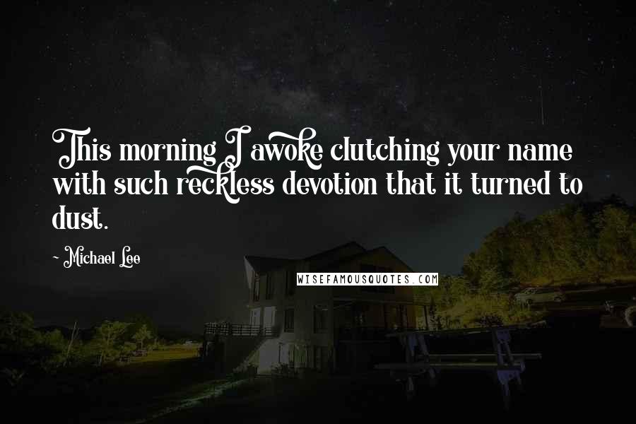 Michael Lee Quotes: This morning I awoke clutching your name with such reckless devotion that it turned to dust.