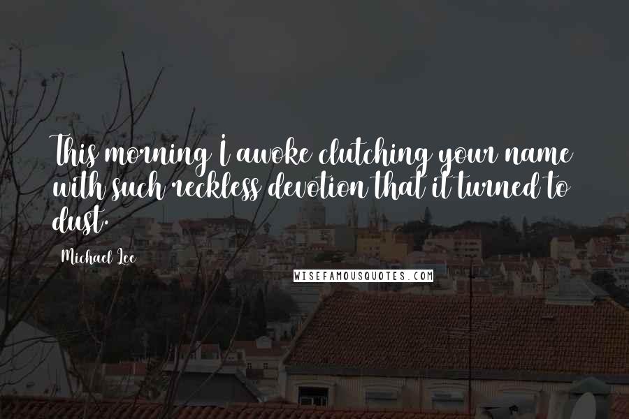 Michael Lee Quotes: This morning I awoke clutching your name with such reckless devotion that it turned to dust.