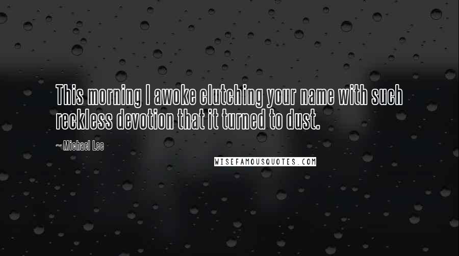 Michael Lee Quotes: This morning I awoke clutching your name with such reckless devotion that it turned to dust.