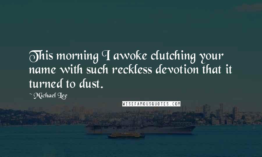 Michael Lee Quotes: This morning I awoke clutching your name with such reckless devotion that it turned to dust.
