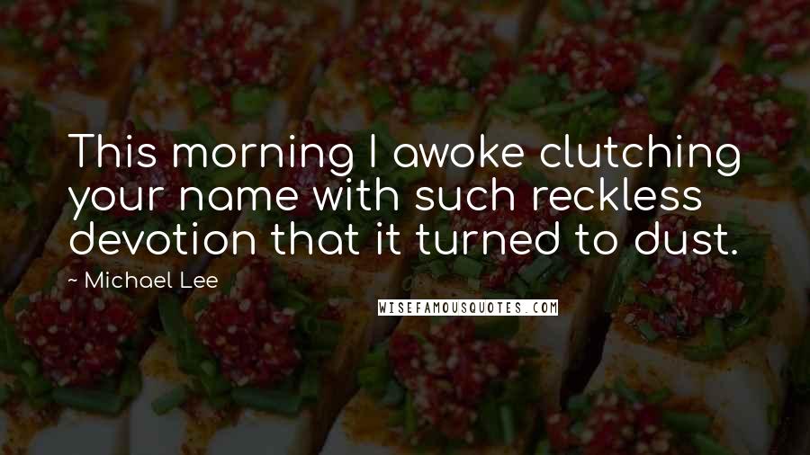 Michael Lee Quotes: This morning I awoke clutching your name with such reckless devotion that it turned to dust.