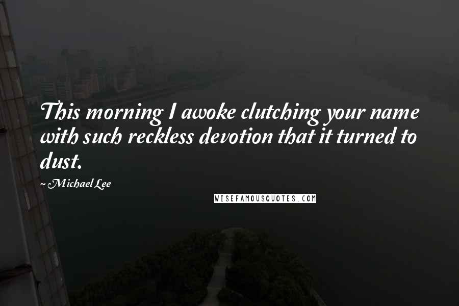 Michael Lee Quotes: This morning I awoke clutching your name with such reckless devotion that it turned to dust.