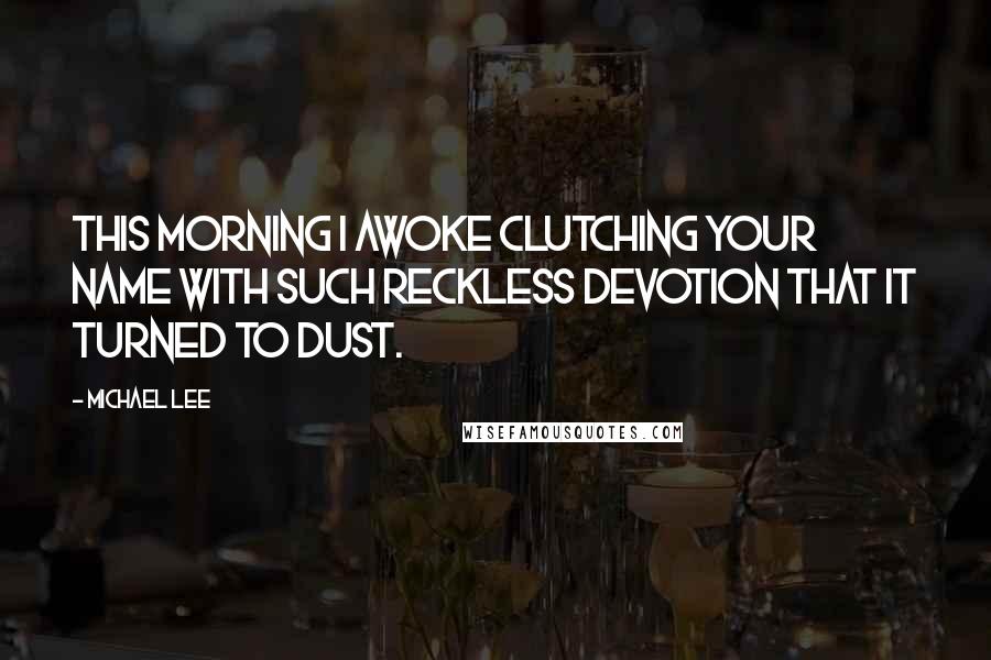 Michael Lee Quotes: This morning I awoke clutching your name with such reckless devotion that it turned to dust.