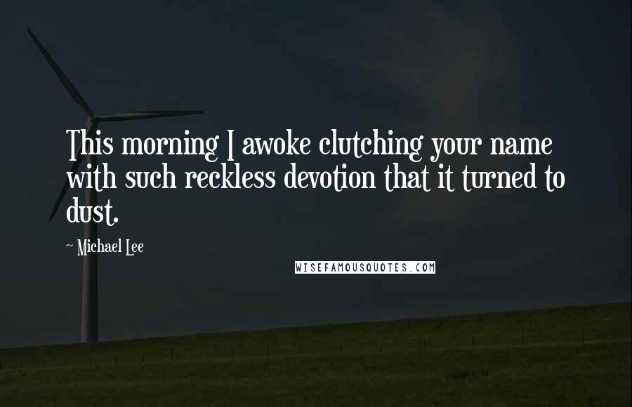 Michael Lee Quotes: This morning I awoke clutching your name with such reckless devotion that it turned to dust.