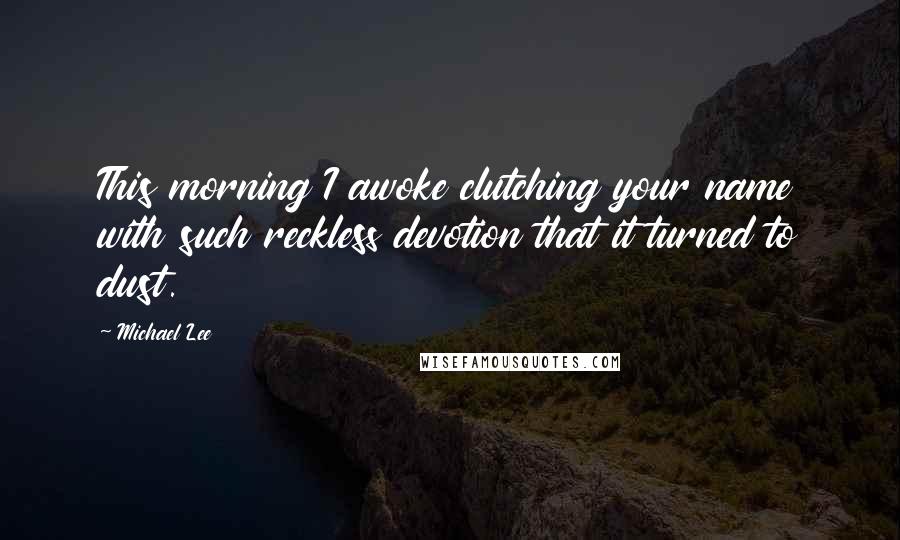 Michael Lee Quotes: This morning I awoke clutching your name with such reckless devotion that it turned to dust.