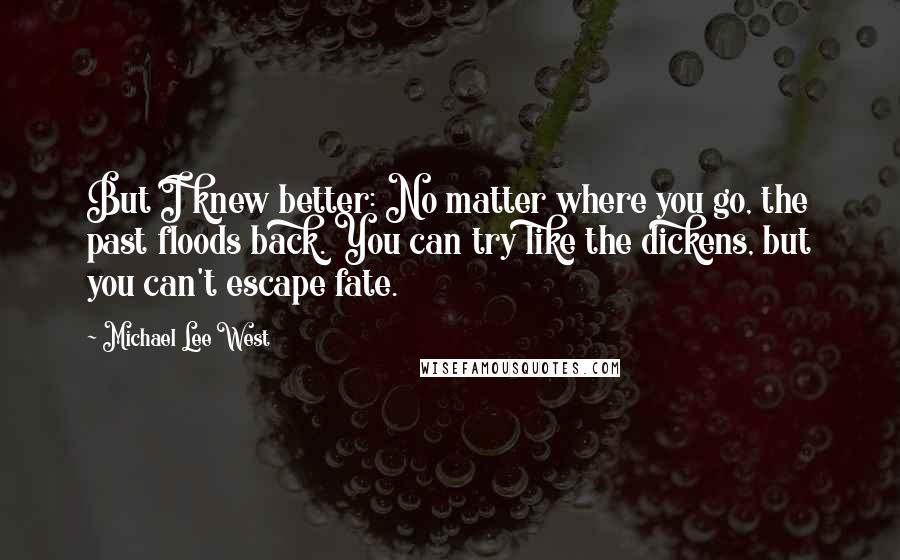 Michael Lee West Quotes: But I knew better: No matter where you go, the past floods back. You can try like the dickens, but you can't escape fate.