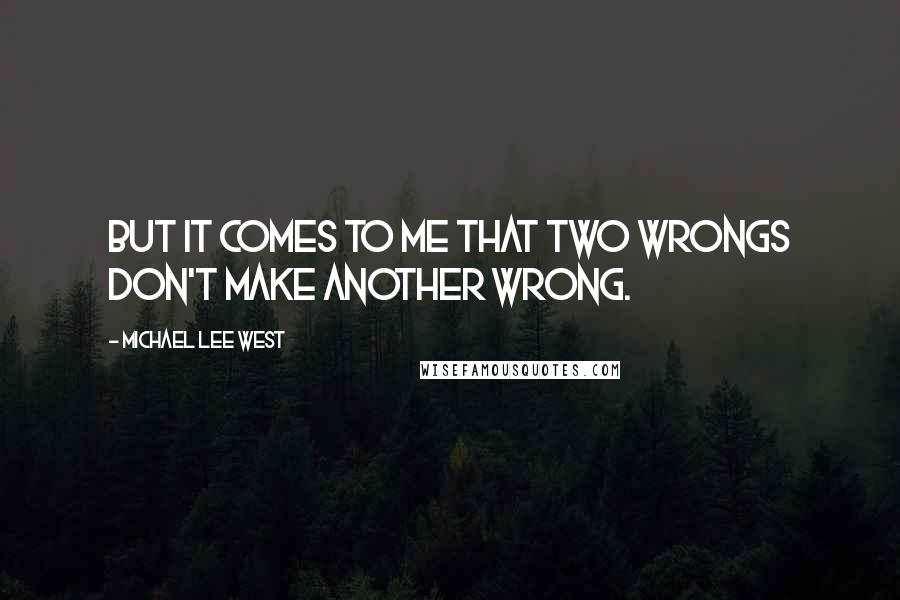 Michael Lee West Quotes: But it comes to me that two wrongs don't make another wrong.