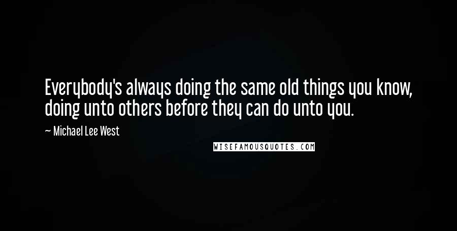 Michael Lee West Quotes: Everybody's always doing the same old things you know, doing unto others before they can do unto you.