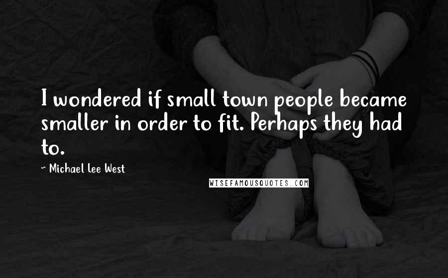 Michael Lee West Quotes: I wondered if small town people became smaller in order to fit. Perhaps they had to.