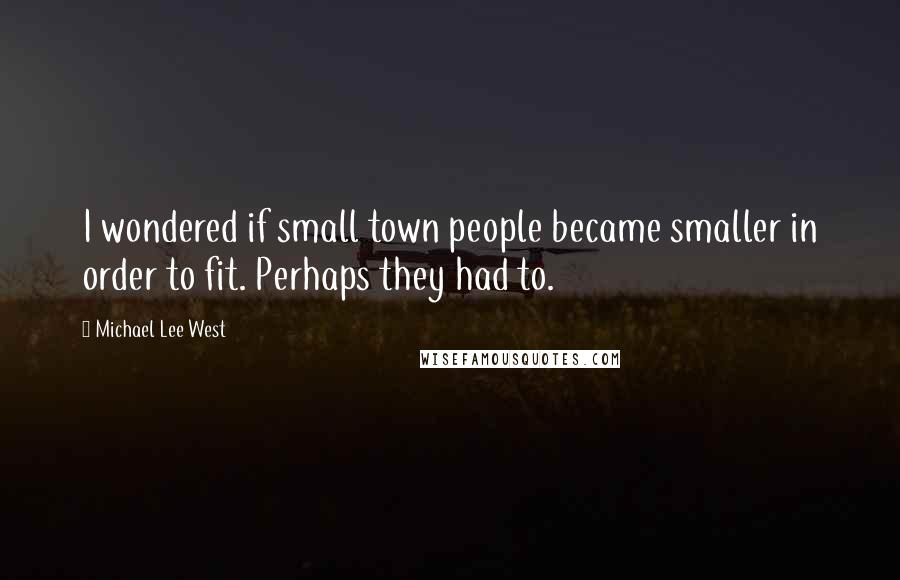 Michael Lee West Quotes: I wondered if small town people became smaller in order to fit. Perhaps they had to.