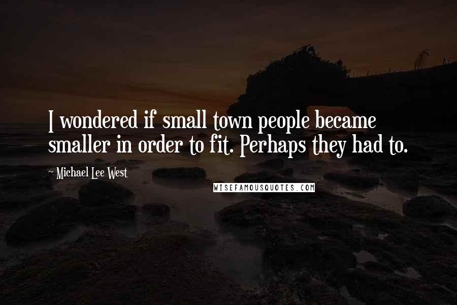 Michael Lee West Quotes: I wondered if small town people became smaller in order to fit. Perhaps they had to.