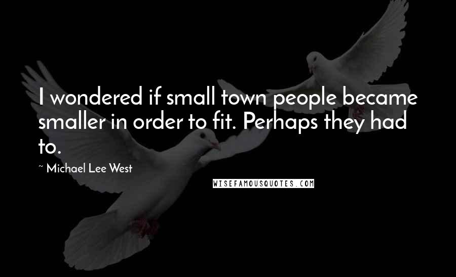 Michael Lee West Quotes: I wondered if small town people became smaller in order to fit. Perhaps they had to.