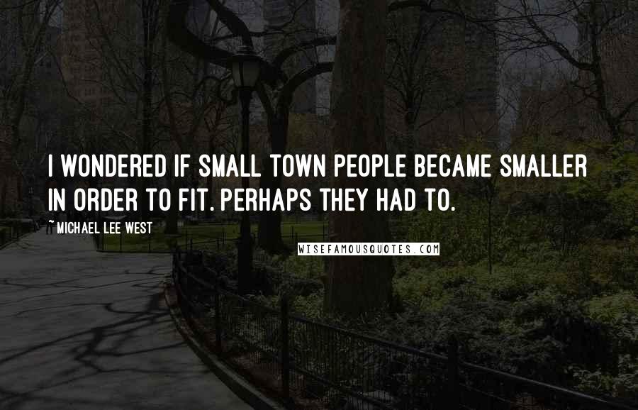 Michael Lee West Quotes: I wondered if small town people became smaller in order to fit. Perhaps they had to.