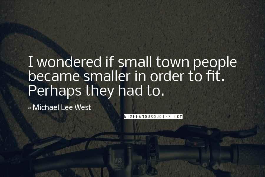 Michael Lee West Quotes: I wondered if small town people became smaller in order to fit. Perhaps they had to.