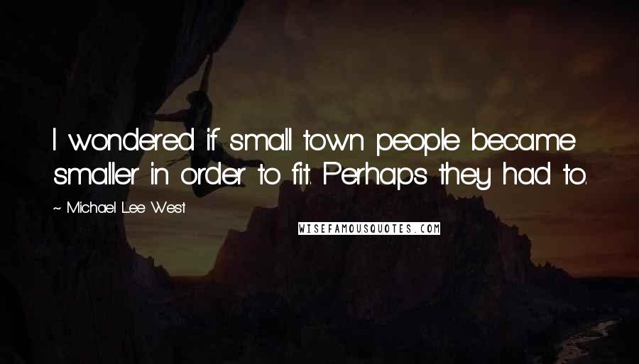 Michael Lee West Quotes: I wondered if small town people became smaller in order to fit. Perhaps they had to.