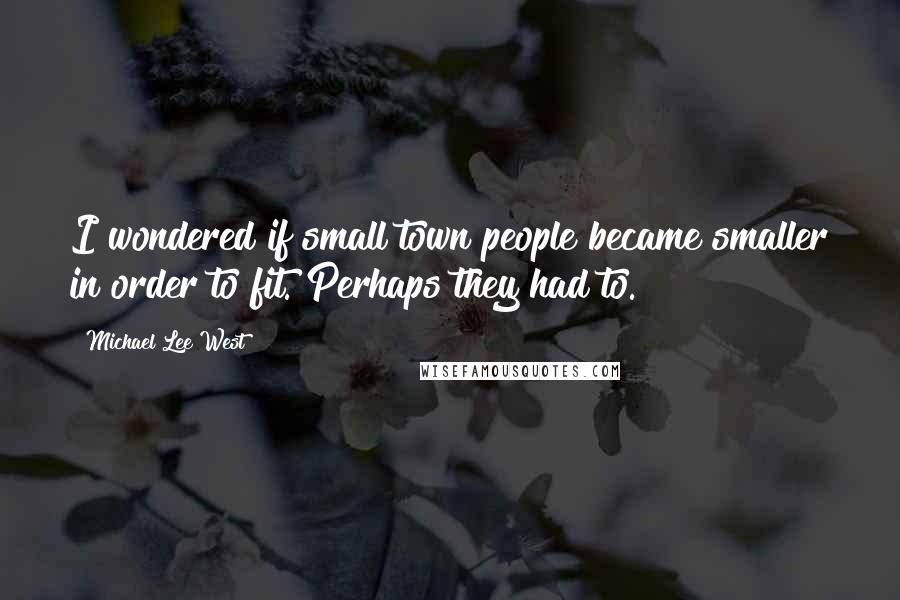 Michael Lee West Quotes: I wondered if small town people became smaller in order to fit. Perhaps they had to.