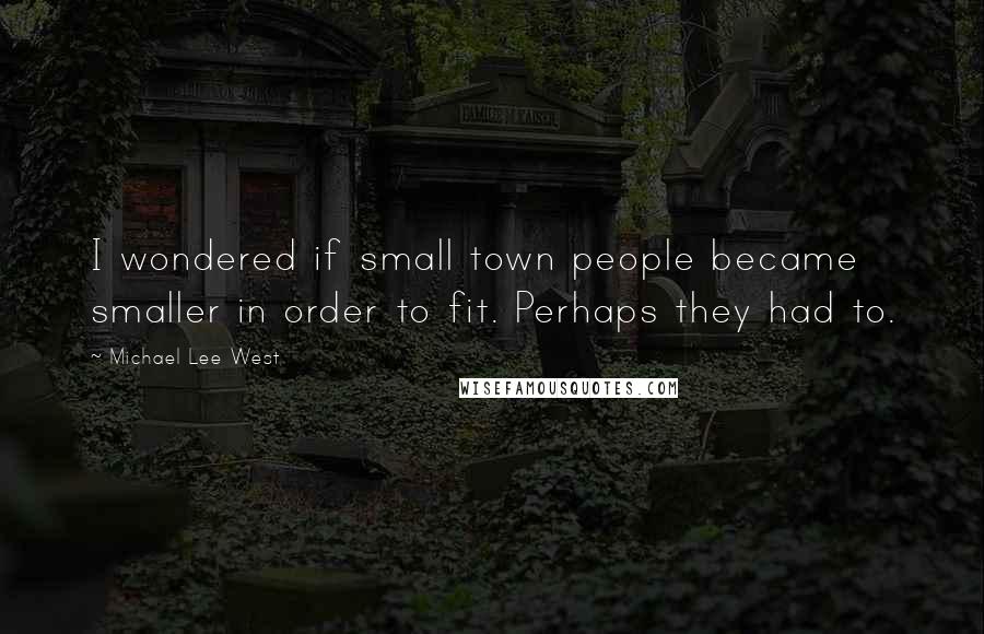 Michael Lee West Quotes: I wondered if small town people became smaller in order to fit. Perhaps they had to.