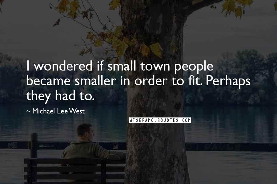 Michael Lee West Quotes: I wondered if small town people became smaller in order to fit. Perhaps they had to.