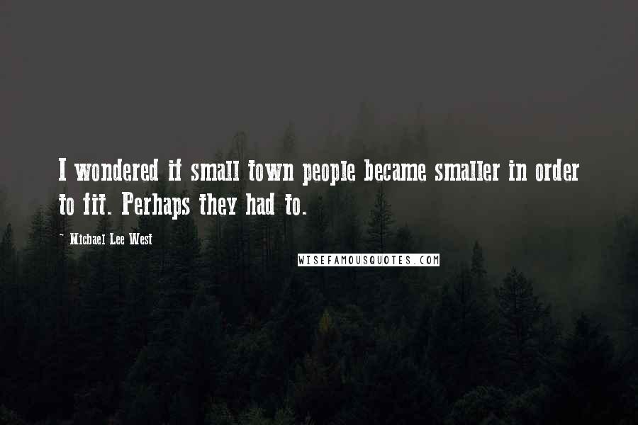 Michael Lee West Quotes: I wondered if small town people became smaller in order to fit. Perhaps they had to.