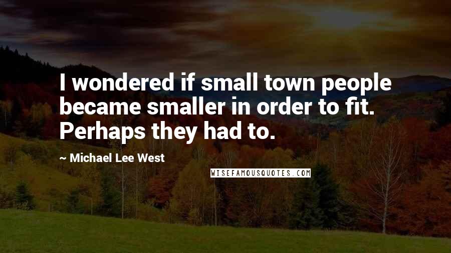 Michael Lee West Quotes: I wondered if small town people became smaller in order to fit. Perhaps they had to.