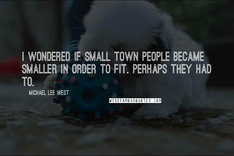 Michael Lee West Quotes: I wondered if small town people became smaller in order to fit. Perhaps they had to.