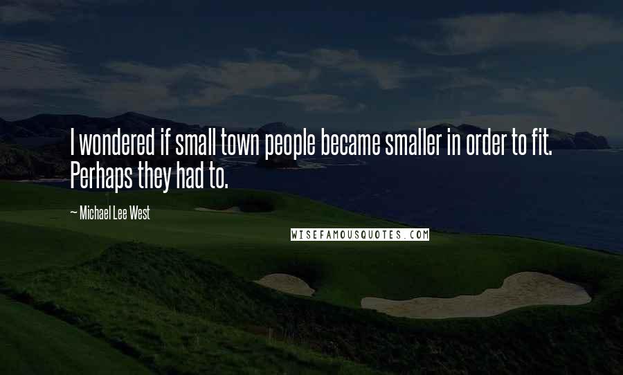 Michael Lee West Quotes: I wondered if small town people became smaller in order to fit. Perhaps they had to.