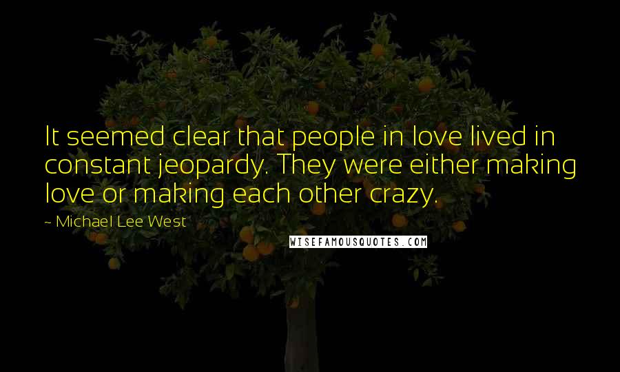Michael Lee West Quotes: It seemed clear that people in love lived in constant jeopardy. They were either making love or making each other crazy.