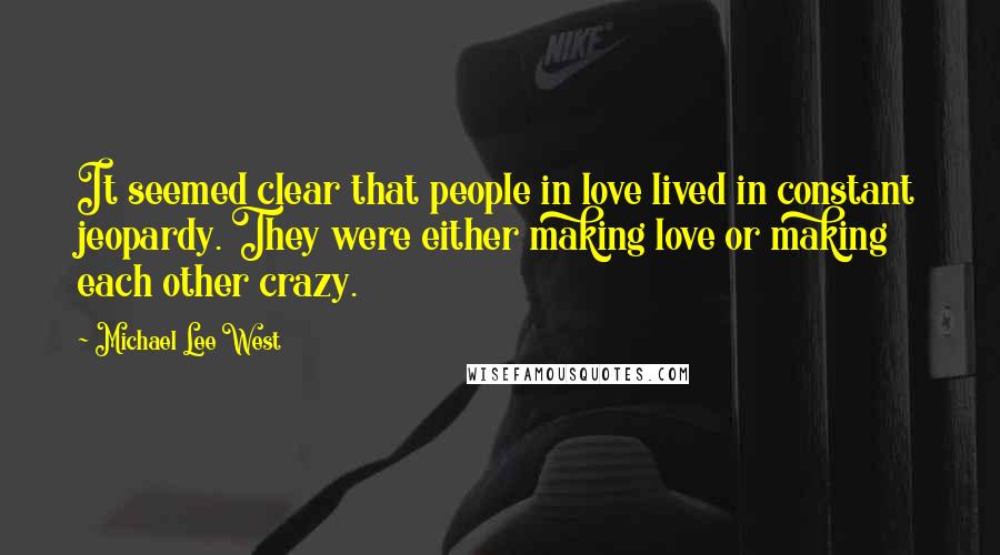 Michael Lee West Quotes: It seemed clear that people in love lived in constant jeopardy. They were either making love or making each other crazy.