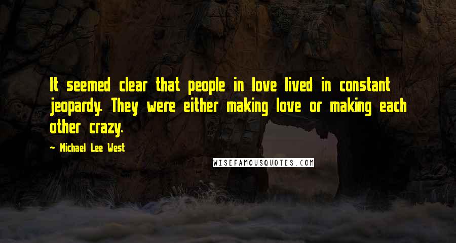 Michael Lee West Quotes: It seemed clear that people in love lived in constant jeopardy. They were either making love or making each other crazy.