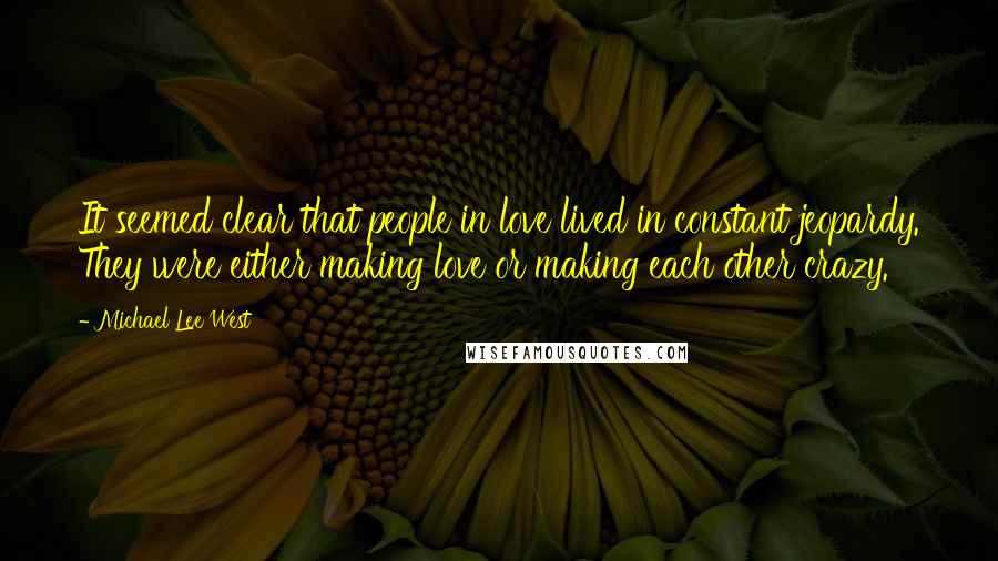 Michael Lee West Quotes: It seemed clear that people in love lived in constant jeopardy. They were either making love or making each other crazy.