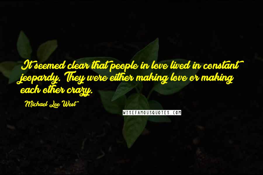 Michael Lee West Quotes: It seemed clear that people in love lived in constant jeopardy. They were either making love or making each other crazy.