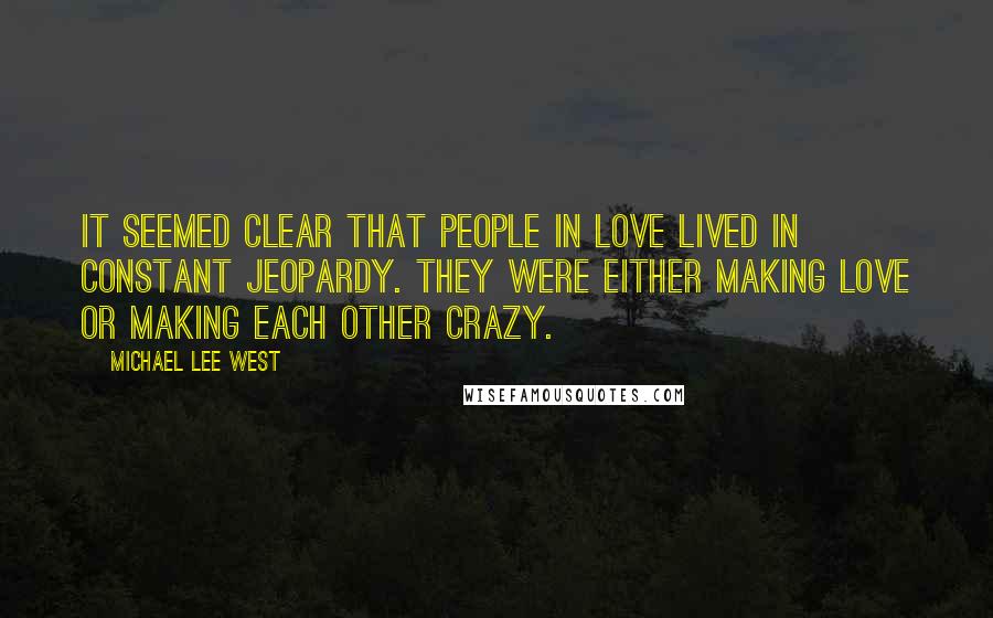 Michael Lee West Quotes: It seemed clear that people in love lived in constant jeopardy. They were either making love or making each other crazy.