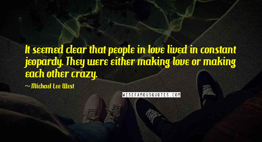 Michael Lee West Quotes: It seemed clear that people in love lived in constant jeopardy. They were either making love or making each other crazy.