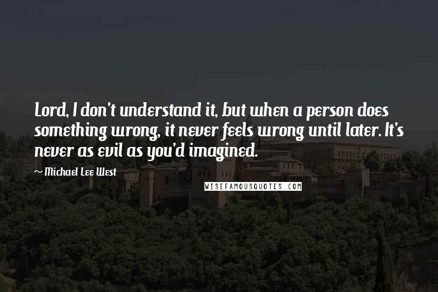 Michael Lee West Quotes: Lord, I don't understand it, but when a person does something wrong, it never feels wrong until later. It's never as evil as you'd imagined.