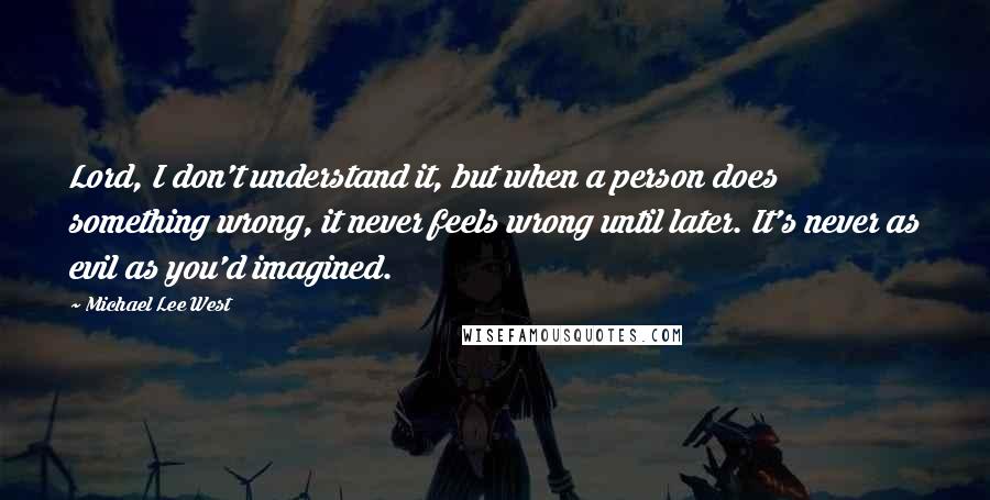 Michael Lee West Quotes: Lord, I don't understand it, but when a person does something wrong, it never feels wrong until later. It's never as evil as you'd imagined.