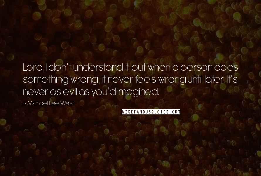 Michael Lee West Quotes: Lord, I don't understand it, but when a person does something wrong, it never feels wrong until later. It's never as evil as you'd imagined.