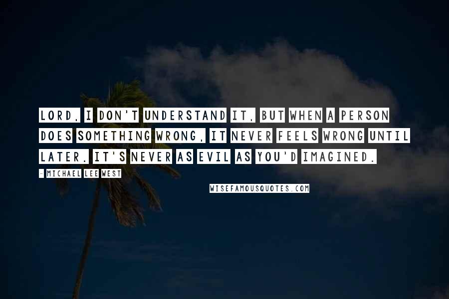 Michael Lee West Quotes: Lord, I don't understand it, but when a person does something wrong, it never feels wrong until later. It's never as evil as you'd imagined.