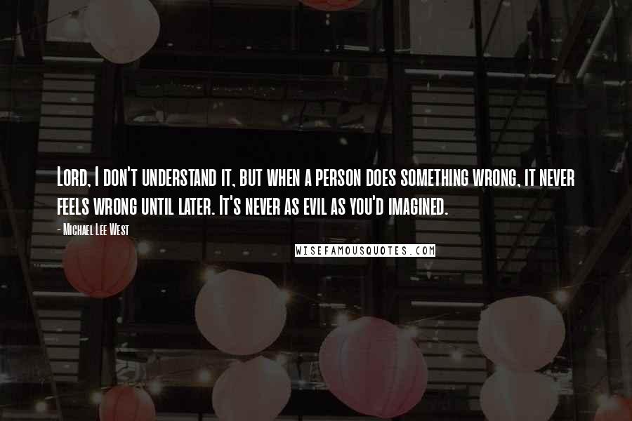 Michael Lee West Quotes: Lord, I don't understand it, but when a person does something wrong, it never feels wrong until later. It's never as evil as you'd imagined.