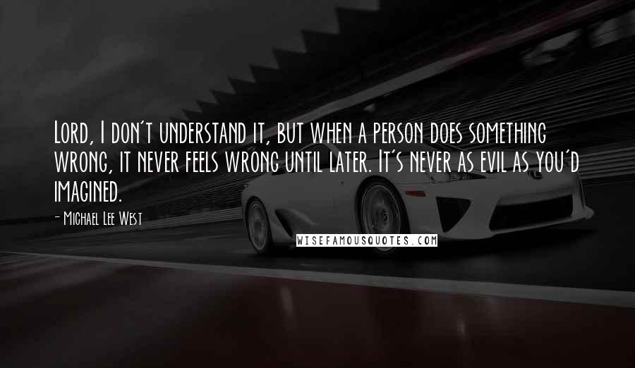 Michael Lee West Quotes: Lord, I don't understand it, but when a person does something wrong, it never feels wrong until later. It's never as evil as you'd imagined.