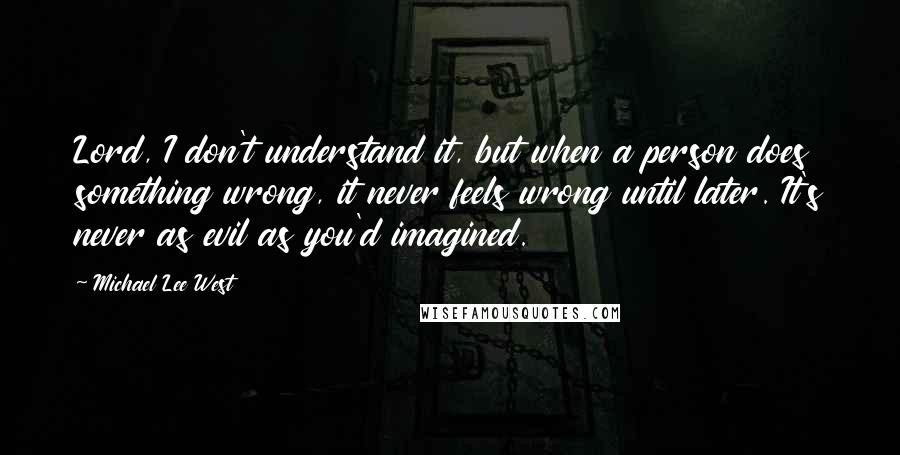 Michael Lee West Quotes: Lord, I don't understand it, but when a person does something wrong, it never feels wrong until later. It's never as evil as you'd imagined.