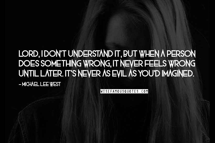 Michael Lee West Quotes: Lord, I don't understand it, but when a person does something wrong, it never feels wrong until later. It's never as evil as you'd imagined.