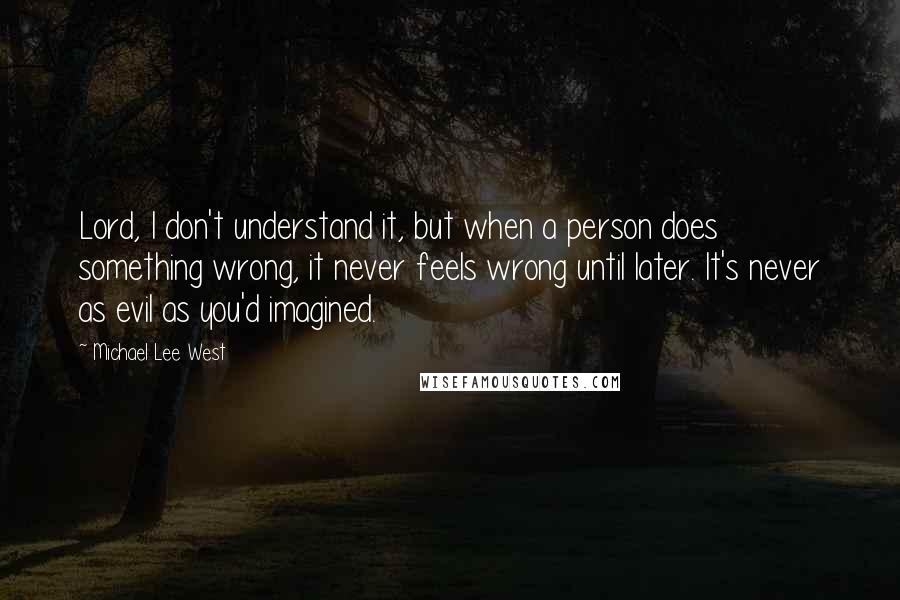 Michael Lee West Quotes: Lord, I don't understand it, but when a person does something wrong, it never feels wrong until later. It's never as evil as you'd imagined.