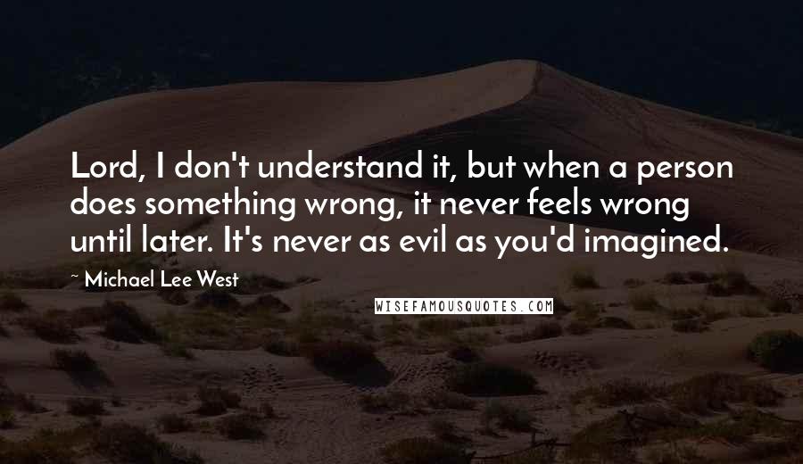 Michael Lee West Quotes: Lord, I don't understand it, but when a person does something wrong, it never feels wrong until later. It's never as evil as you'd imagined.