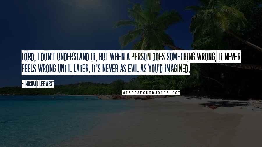 Michael Lee West Quotes: Lord, I don't understand it, but when a person does something wrong, it never feels wrong until later. It's never as evil as you'd imagined.