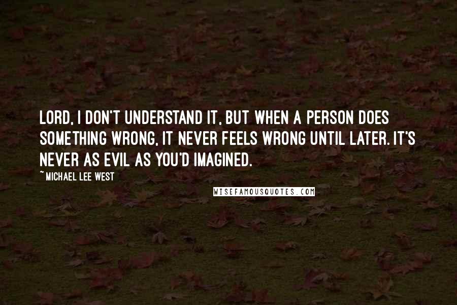 Michael Lee West Quotes: Lord, I don't understand it, but when a person does something wrong, it never feels wrong until later. It's never as evil as you'd imagined.