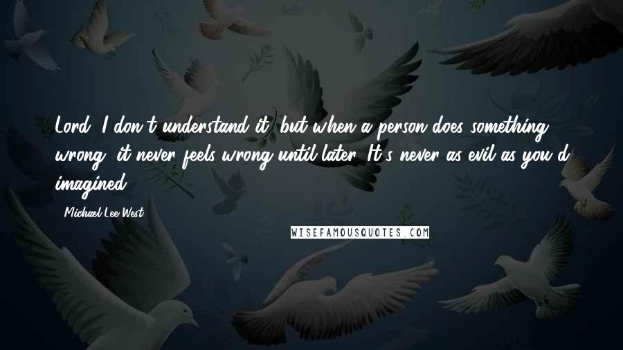 Michael Lee West Quotes: Lord, I don't understand it, but when a person does something wrong, it never feels wrong until later. It's never as evil as you'd imagined.