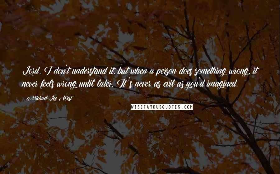 Michael Lee West Quotes: Lord, I don't understand it, but when a person does something wrong, it never feels wrong until later. It's never as evil as you'd imagined.