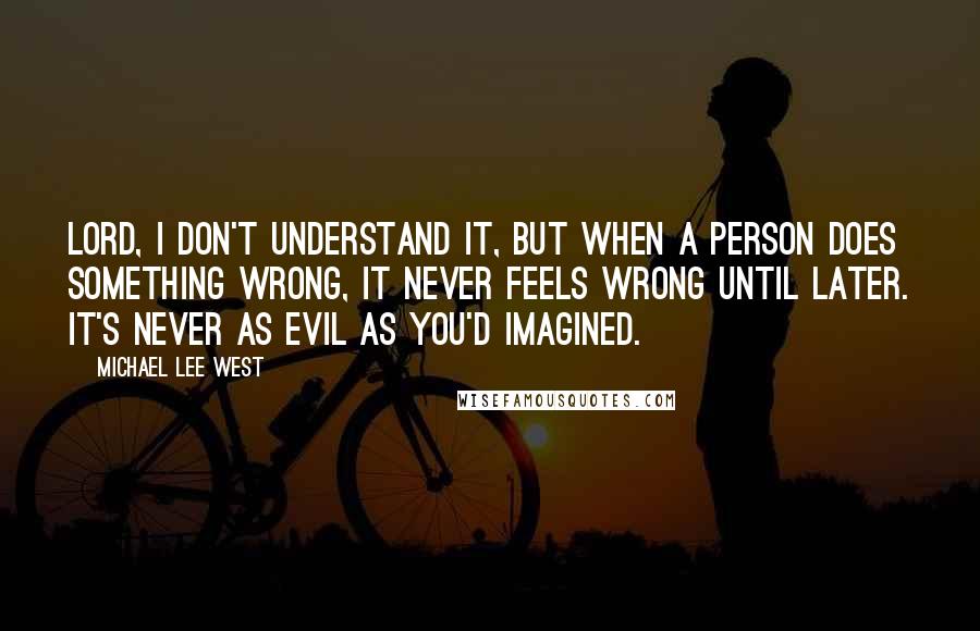 Michael Lee West Quotes: Lord, I don't understand it, but when a person does something wrong, it never feels wrong until later. It's never as evil as you'd imagined.