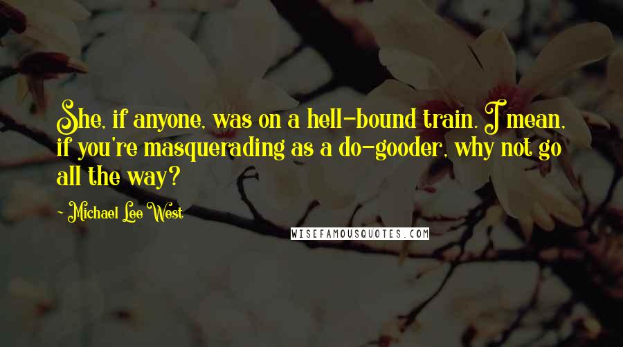 Michael Lee West Quotes: She, if anyone, was on a hell-bound train. I mean, if you're masquerading as a do-gooder, why not go all the way?