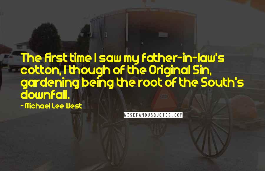 Michael Lee West Quotes: The first time I saw my father-in-law's cotton, I though of the Original Sin, gardening being the root of the South's downfall.